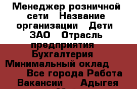 Менеджер розничной сети › Название организации ­ Дети, ЗАО › Отрасль предприятия ­ Бухгалтерия › Минимальный оклад ­ 30 000 - Все города Работа » Вакансии   . Адыгея респ.,Майкоп г.
